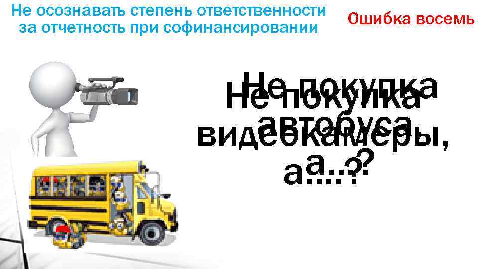 Не осознавать степень ответственности за отчетность при софинансировании Ошибка восемь Непокупка Не автобуса, видеокамеры,