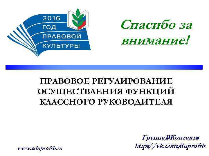 Спасибо за внимание! ПРАВОВОЕ РЕГУЛИРОВАНИЕ ОСУЩЕСТВЛЕНИЯ ФУНКЦИЙ КЛАССНОГО РУКОВОДИТЕЛЯ www. eduprofrb. ru Группа ВКонтакте