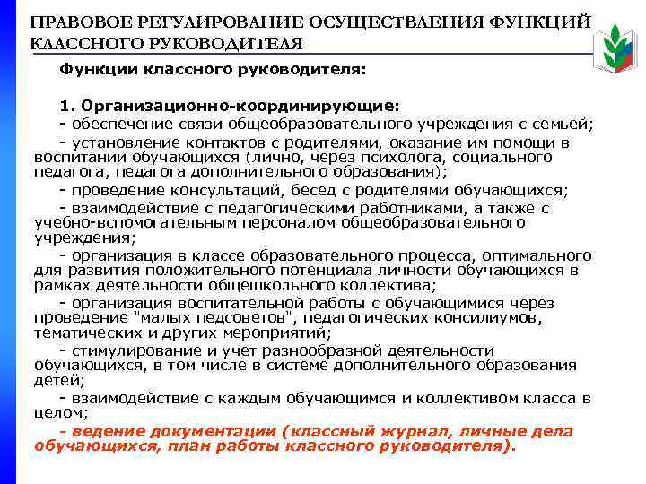 ПРАВОВОЕ РЕГУЛИРОВАНИЕ ОСУЩЕСТВЛЕНИЯ ФУНКЦИЙ КЛАССНОГО РУКОВОДИТЕЛЯ Функции классного руководителя: 1. Организационно-координирующие: - обеспечение связи