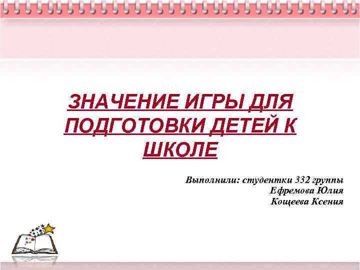 ЗНАЧЕНИЕ ИГРЫ ДЛЯ ПОДГОТОВКИ ДЕТЕЙ К ШКОЛЕ Выполнили: студентки 332 группы Ефремова Юлия Кощеева