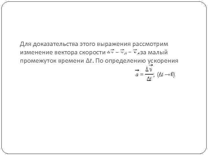 Для доказательства этого выражения рассмотрим изменение вектора скорости за малый промежуток времени Δt. По