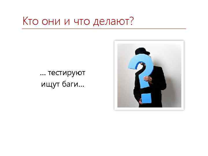 Кто они и что делают? … тестируют ищут баги… 