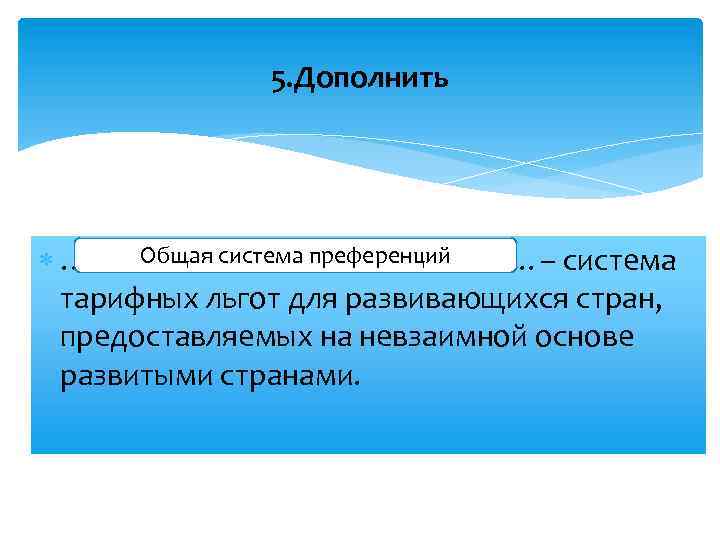 5. Дополнить Общая система преференций ……………………– система тарифных льгот для развивающихся стран, предоставляемых на