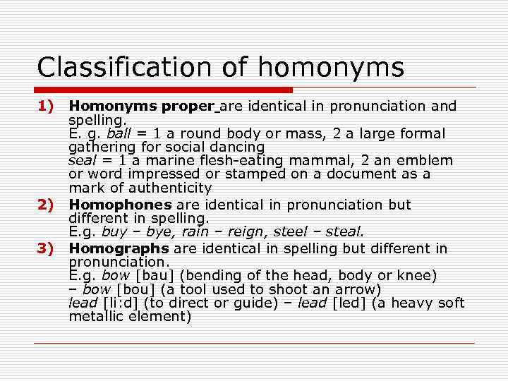 Classification of homonyms 1) Homonyms proper are identical in pronunciation and spelling. E. g.
