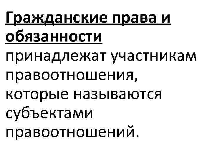 Гражданские права и обязанности принадлежат участникам правоотношения, которые называются субъектами правоотношений. 