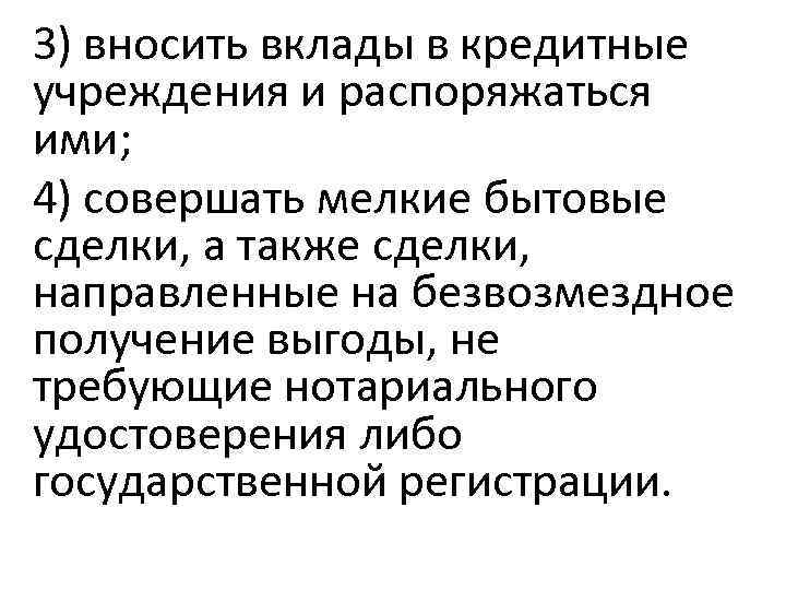 3) вносить вклады в кредитные учреждения и распоряжаться ими; 4) совершать мелкие бытовые сделки,