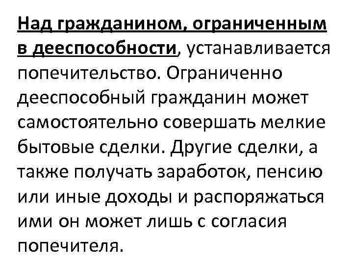 Над гражданином, ограниченным в дееспособности, устанавливается попечительство. Ограниченно дееспособный гражданин может самостоятельно совершать мелкие