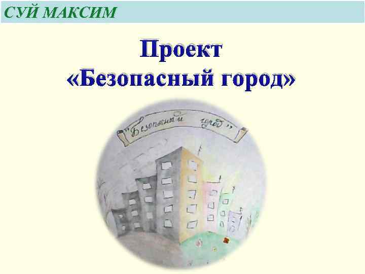 СУЙ МАКСИМ Проект «Безопасный город» 