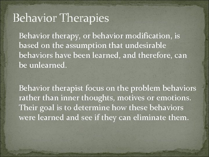 Behavior Therapies Behavior therapy, or behavior modification, is based on the assumption that undesirable