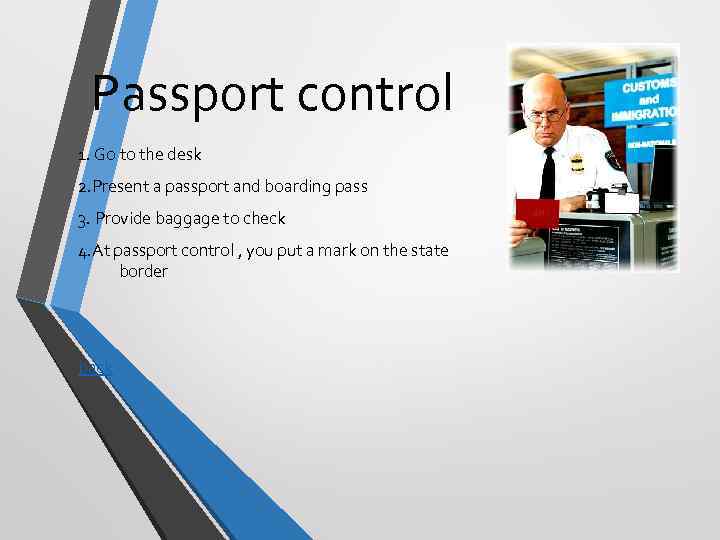 Passport control 1. Go to the desk 2. Present a passport and boarding pass