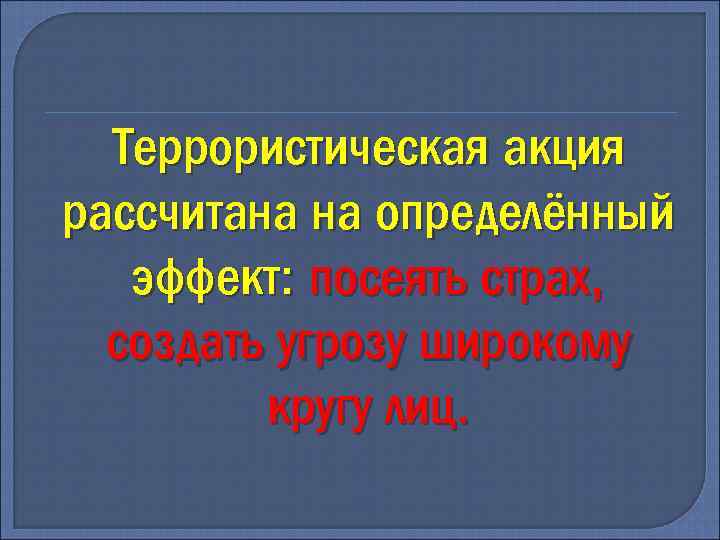 Террористическая акция рассчитана на определённый эффект: посеять страх, создать угрозу широкому кругу лиц. 