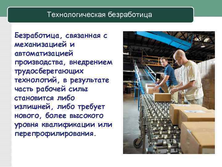 Технологическая безработица Безработица, связанная с механизацией и автоматизацией производства, внедрением трудосберегающих технологий, в результате