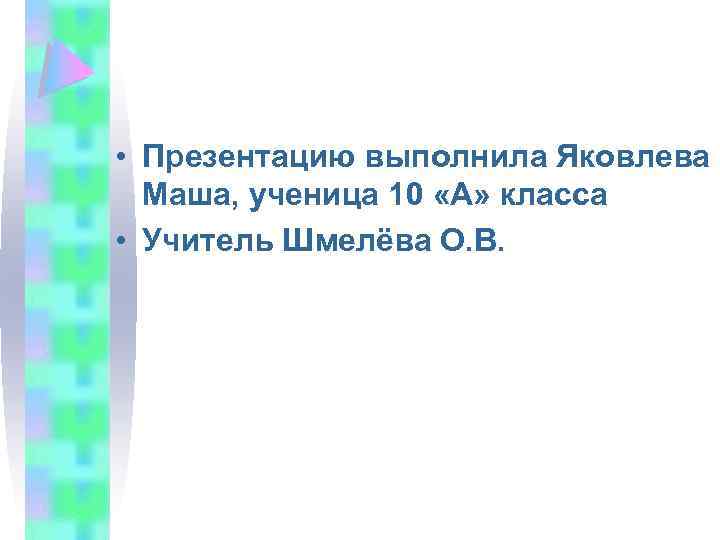  • Презентацию выполнила Яковлева Маша, ученица 10 «А» класса • Учитель Шмелёва О.