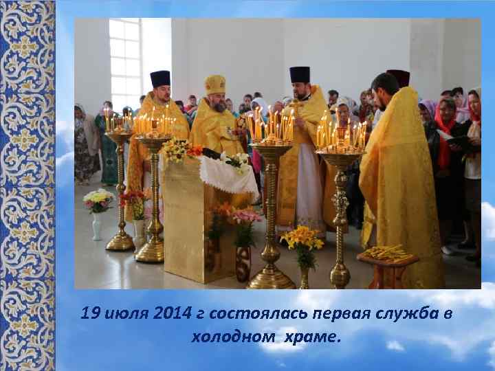 19 июля 2014 г состоялась первая служба в холодном храме. 