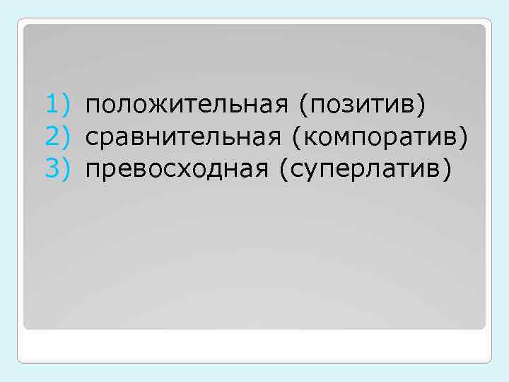 1) положительная (позитив) 2) сравнительная (компоратив) 3) превосходная (суперлатив) 