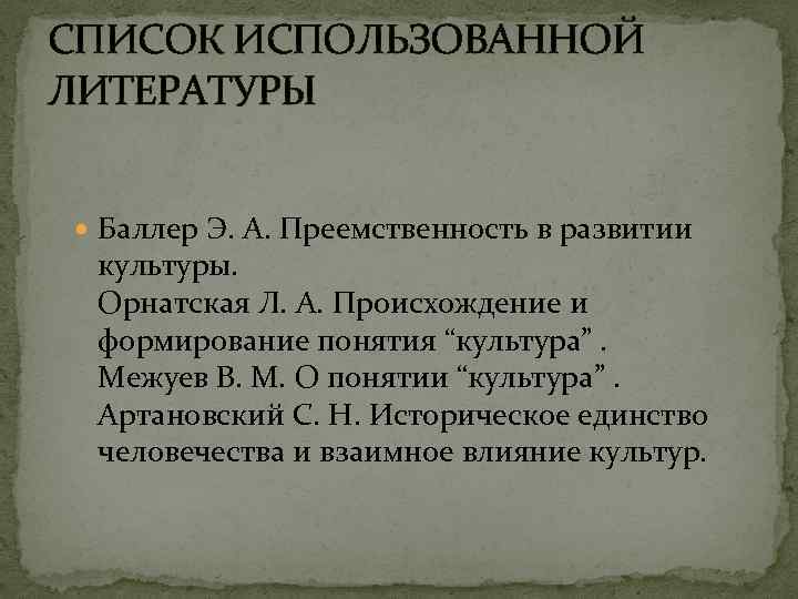 СПИСОК ИСПОЛЬЗОВАННОЙ ЛИТЕРАТУРЫ Баллер Э. А. Преемственность в развитии культуры. Орнатская Л. А. Происхождение