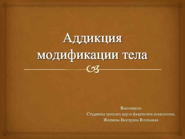 Аддикция модификации тела Выполнила: Студентка третьего курса факультета психологии, Желнина Екатерина Всильевна 