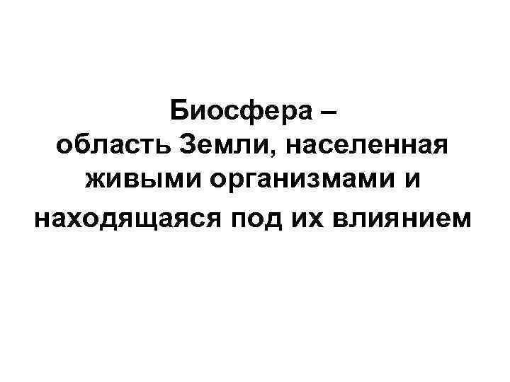 Биосфера – область Земли, населенная живыми организмами и находящаяся под их влиянием 