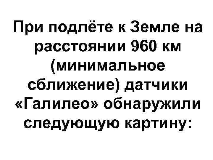 При подлёте к Земле на расстоянии 960 км (минимальное сближение) датчики «Галилео» обнаружили следующую