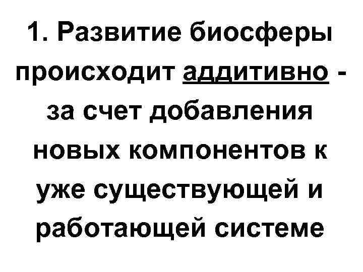 1. Развитие биосферы происходит аддитивно за счет добавления новых компонентов к уже существующей и