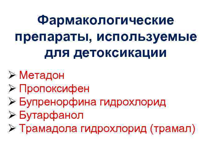 Фармакологические препараты, используемые для детоксикации Ø Метадон Ø Пропоксифен Ø Бупренорфина гидрохлорид Ø Бутарфанол