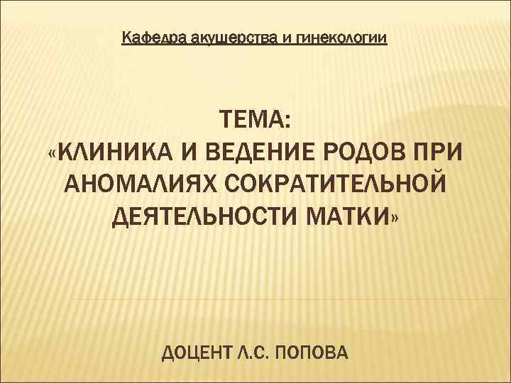 Кафедра акушерства и гинекологии ТЕМА: «КЛИНИКА И ВЕДЕНИЕ РОДОВ ПРИ АНОМАЛИЯХ СОКРАТИТЕЛЬНОЙ ДЕЯТЕЛЬНОСТИ МАТКИ»