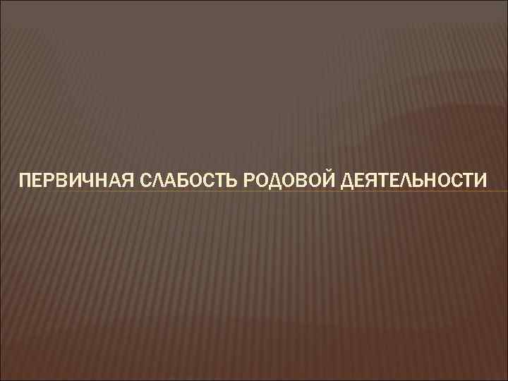 ПЕРВИЧНАЯ СЛАБОСТЬ РОДОВОЙ ДЕЯТЕЛЬНОСТИ 