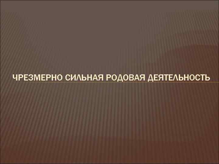 ЧРЕЗМЕРНО СИЛЬНАЯ РОДОВАЯ ДЕЯТЕЛЬНОСТЬ 