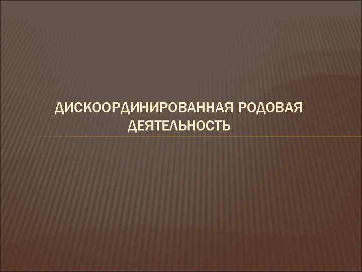 ДИСКООРДИНИРОВАННАЯ РОДОВАЯ ДЕЯТЕЛЬНОСТЬ 