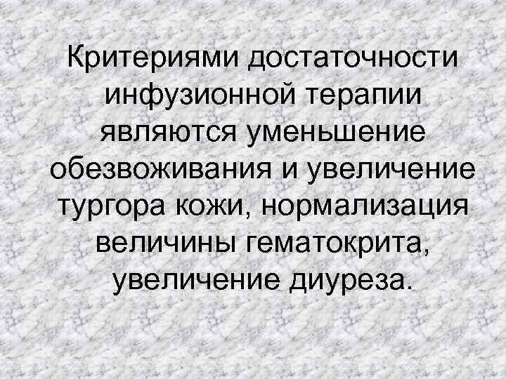 Критериями достаточности инфузионной терапии являются уменьшение обезвоживания и увеличение тургора кожи, нормализация величины гематокрита,