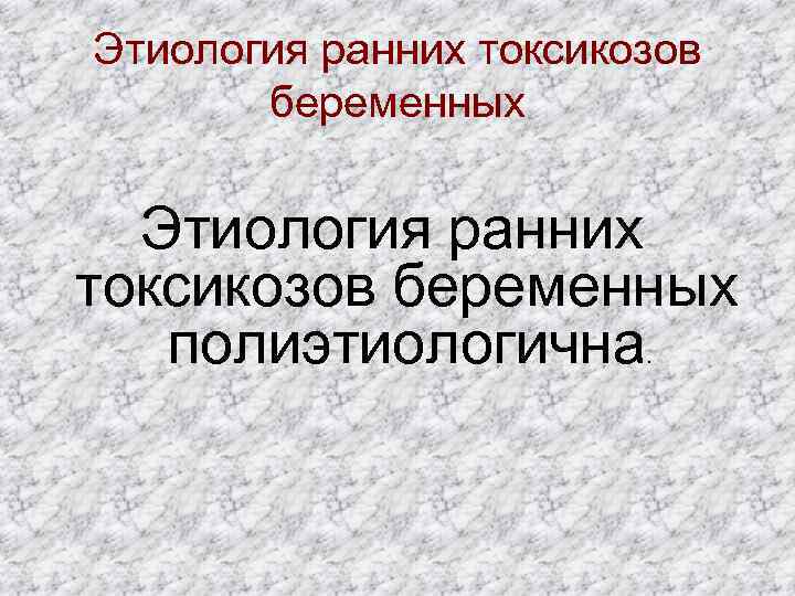 Этиология ранних токсикозов беременных полиэтиологична. 