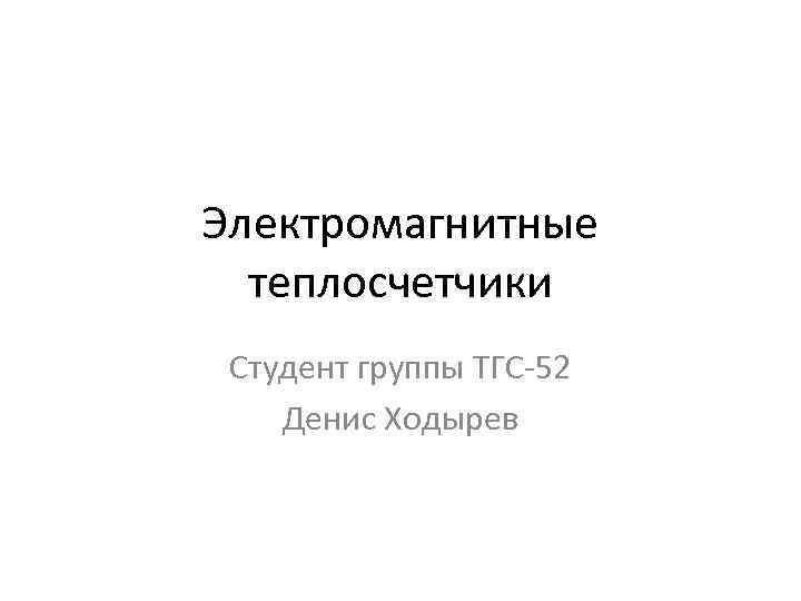 Электромагнитные теплосчетчики Студент группы ТГС-52 Денис Ходырев 