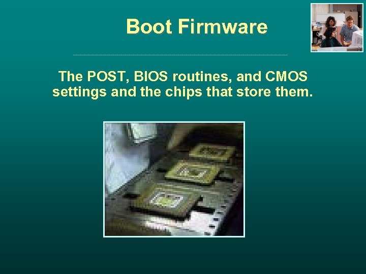 Boot Firmware The POST, BIOS routines, and CMOS settings and the chips that store