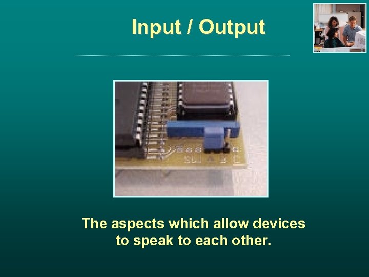 Input / Output The aspects which allow devices to speak to each other. 