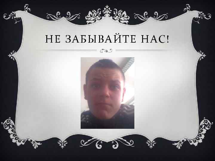 НЕ ЗАБЫВАЙТЕ НАС! 