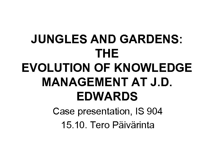 JUNGLES AND GARDENS: THE EVOLUTION OF KNOWLEDGE MANAGEMENT AT J. D. EDWARDS Case presentation,