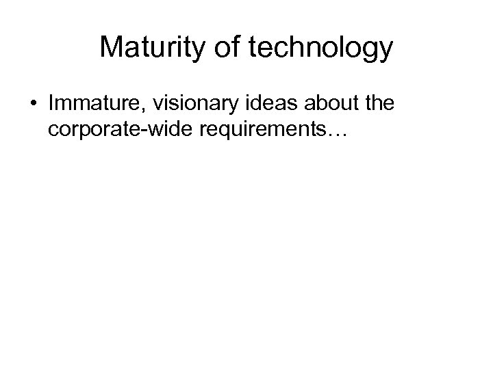 Maturity of technology • Immature, visionary ideas about the corporate-wide requirements… 