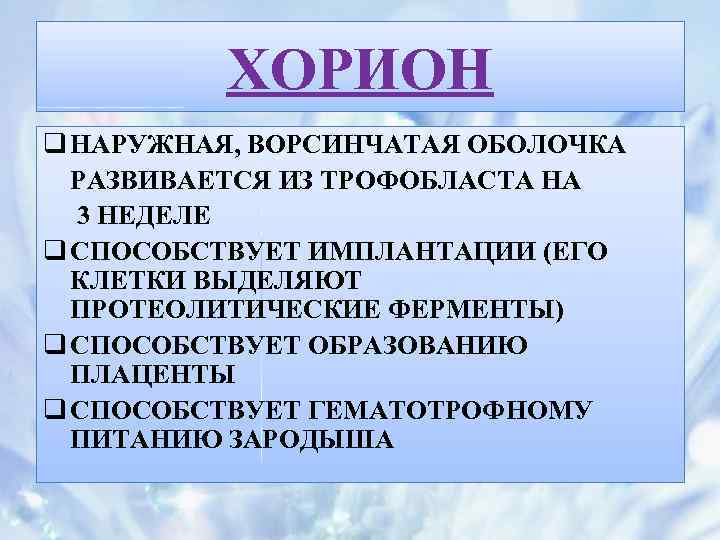 ХОРИОН q НАРУЖНАЯ, ВОРСИНЧАТАЯ ОБОЛОЧКА РАЗВИВАЕТСЯ ИЗ ТРОФОБЛАСТА НА 3 НЕДЕЛЕ q СПОСОБСТВУЕТ ИМПЛАНТАЦИИ