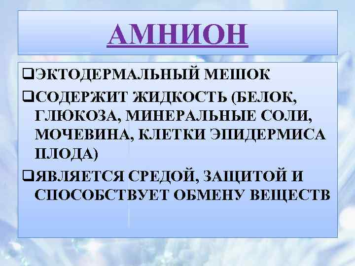 АМНИОН q. ЭКТОДЕРМАЛЬНЫЙ МЕШОК q. СОДЕРЖИТ ЖИДКОСТЬ (БЕЛОК, ГЛЮКОЗА, МИНЕРАЛЬНЫЕ СОЛИ, МОЧЕВИНА, КЛЕТКИ ЭПИДЕРМИСА