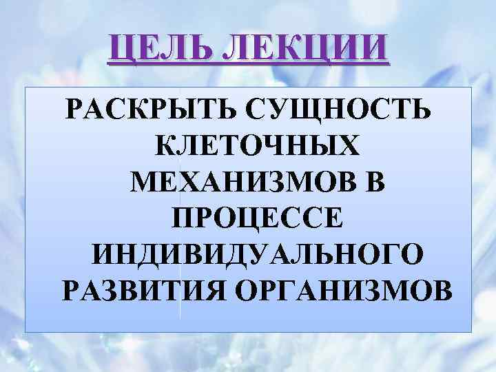 ЦЕЛЬ ЛЕКЦИИ РАСКРЫТЬ СУЩНОСТЬ КЛЕТОЧНЫХ МЕХАНИЗМОВ В ПРОЦЕССЕ ИНДИВИДУАЛЬНОГО РАЗВИТИЯ ОРГАНИЗМОВ 