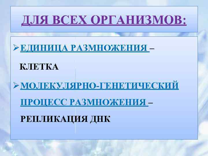 ДЛЯ ВСЕХ ОРГАНИЗМОВ: Ø ЕДИНИЦА РАЗМНОЖЕНИЯ – КЛЕТКА Ø МОЛЕКУЛЯРНО-ГЕНЕТИЧЕСКИЙ ПРОЦЕСС РАЗМНОЖЕНИЯ – РЕПЛИКАЦИЯ