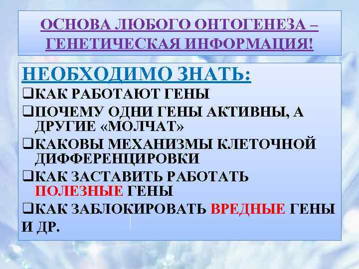 ОСНОВА ЛЮБОГО ОНТОГЕНЕЗА – ГЕНЕТИЧЕСКАЯ ИНФОРМАЦИЯ! НЕОБХОДИМО ЗНАТЬ: q. КАК РАБОТАЮТ ГЕНЫ q. ПОЧЕМУ