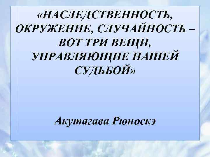  «НАСЛЕДСТВЕННОСТЬ, ОКРУЖЕНИЕ, СЛУЧАЙНОСТЬ – ВОТ ТРИ ВЕЩИ, УПРАВЛЯЮЩИЕ НАШЕЙ СУДЬБОЙ» Акутагава Рюноскэ 