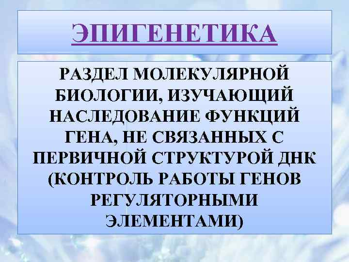 ЭПИГЕНЕТИКА РАЗДЕЛ МОЛЕКУЛЯРНОЙ БИОЛОГИИ, ИЗУЧАЮЩИЙ НАСЛЕДОВАНИЕ ФУНКЦИЙ ГЕНА, НЕ СВЯЗАННЫХ С ПЕРВИЧНОЙ СТРУКТУРОЙ ДНК