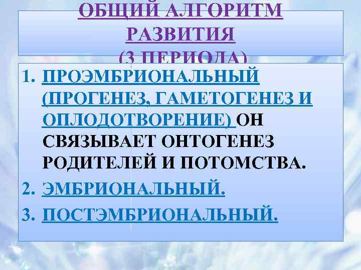 ОБЩИЙ АЛГОРИТМ РАЗВИТИЯ (3 ПЕРИОДА) 1. ПРОЭМБРИОНАЛЬНЫЙ (ПРОГЕНЕЗ, ГАМЕТОГЕНЕЗ И ОПЛОДОТВОРЕНИЕ) ОН СВЯЗЫВАЕТ ОНТОГЕНЕЗ