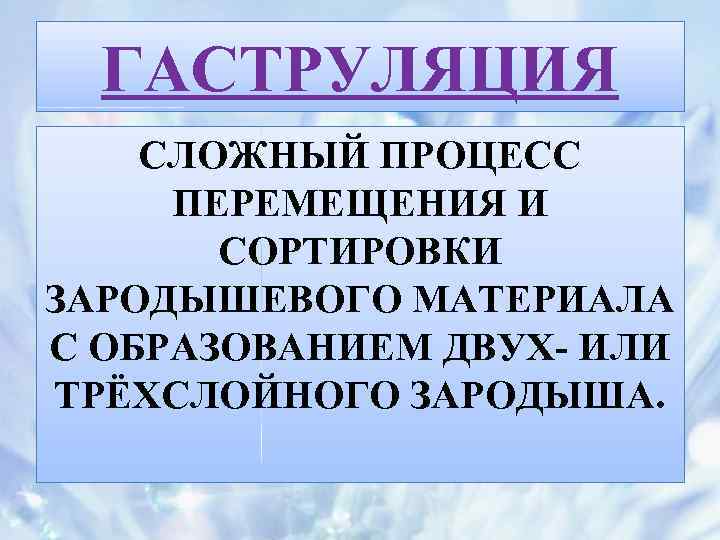 ГАСТРУЛЯЦИЯ СЛОЖНЫЙ ПРОЦЕСС ПЕРЕМЕЩЕНИЯ И СОРТИРОВКИ ЗАРОДЫШЕВОГО МАТЕРИАЛА С ОБРАЗОВАНИЕМ ДВУХ- ИЛИ ТРЁХСЛОЙНОГО ЗАРОДЫША.