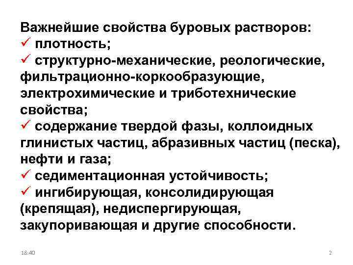 Важнейшие свойства буровых растворов: ü плотность; ü структурно-механические, реологические, фильтрационно-коркообразующие, электрохимические и триботехнические свойства;