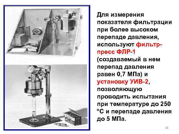 Для измерения показателя фильтрации при более высоком перепаде давления, используют фильтрпресс ФЛР-1 (создаваемый в