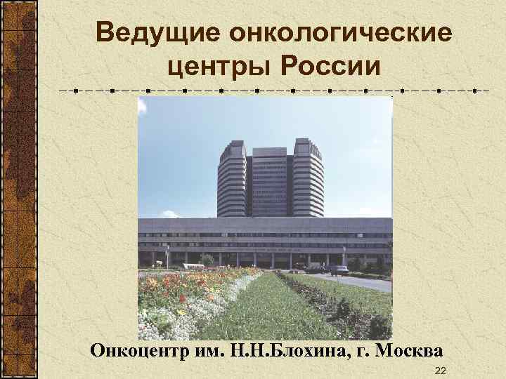 Ведущие онкологические центры России Онкоцентр им. Н. Н. Блохина, г. Москва 22 