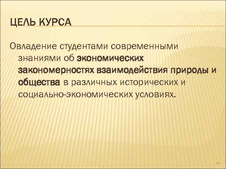 ЦЕЛЬ КУРСА Овладение студентами современными знаниями об экономических закономерностях взаимодействия природы и общества в